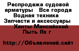 Распродажа судовой арматуры - Все города Водная техника » Запчасти и аксессуары   . Ханты-Мансийский,Пыть-Ях г.